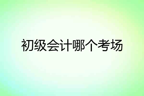 初级会计哪个考场