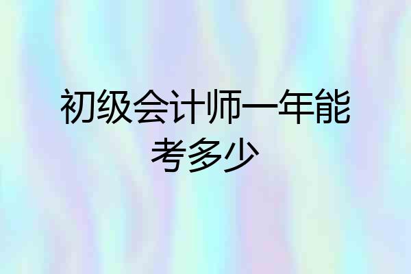 初级会计师一年能考多少