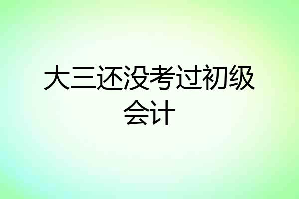大三还没考过初级会计
