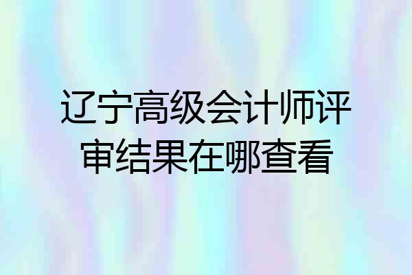 辽宁高级会计师评审结果在哪查看