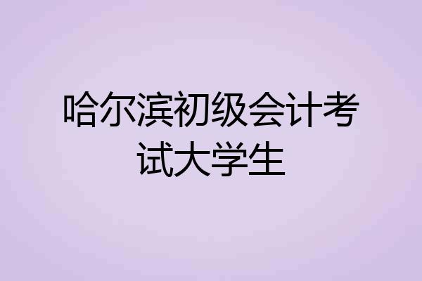 哈尔滨初级会计考试大学生