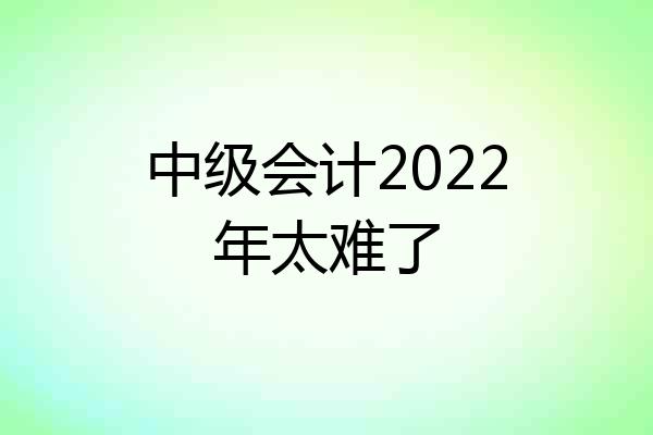 中级会计2022年太难了