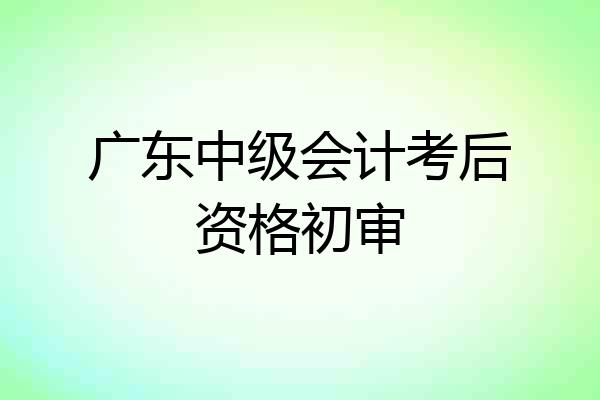 广东中级会计考后资格初审