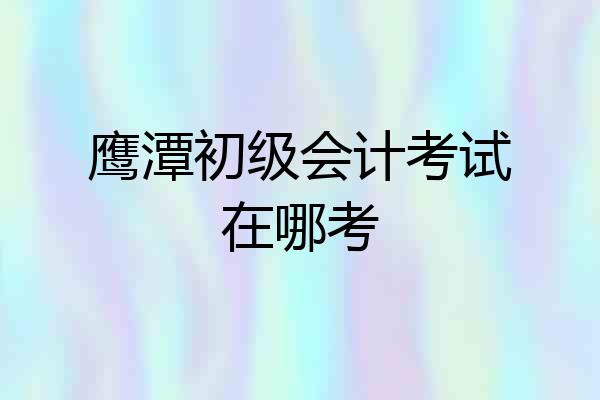 鹰潭初级会计考试在哪考