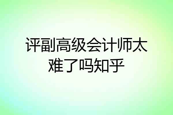 评副高级会计师太难了吗知乎