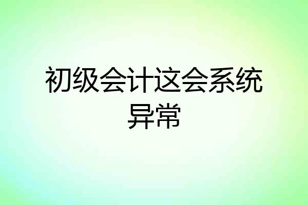 初级会计这会系统异常