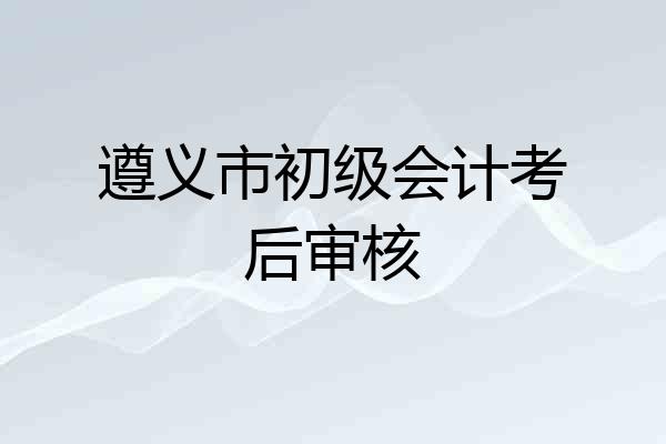 遵义市初级会计考后审核