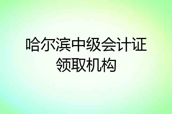 哈尔滨中级会计证领取机构