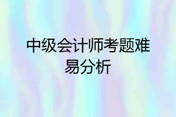 中级会计师考题难易分析