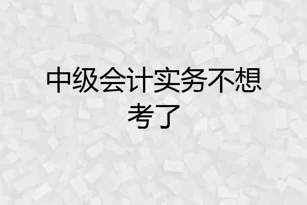 中级会计实务不想考了