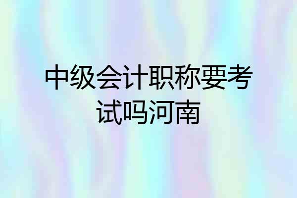 中级会计职称要考试吗河南
