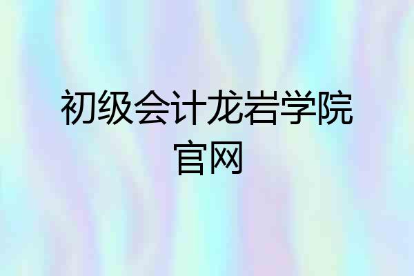 初级会计龙岩学院官网