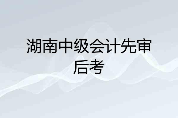 湖南中级会计先审后考