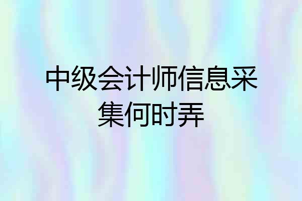 中级会计师信息采集何时弄
