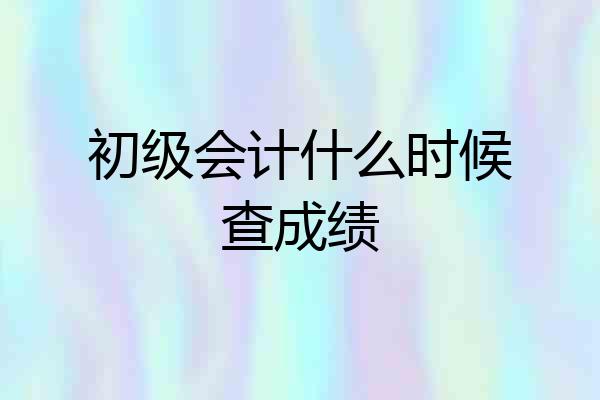 初级会计什么时候查成绩