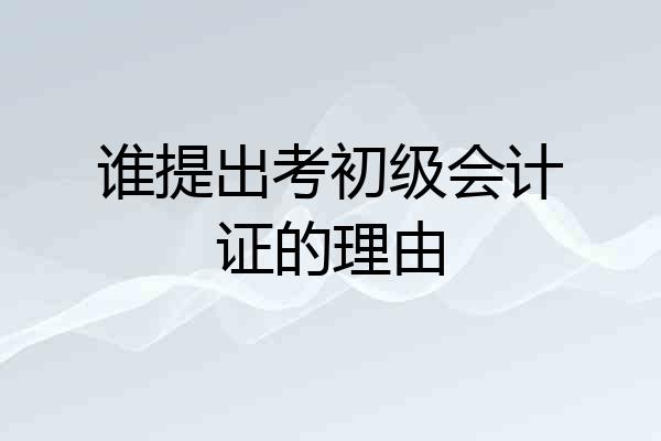 谁提出考初级会计证的理由