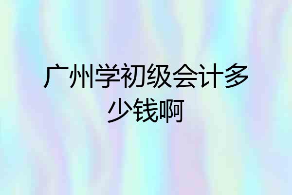 广州学初级会计多少钱啊