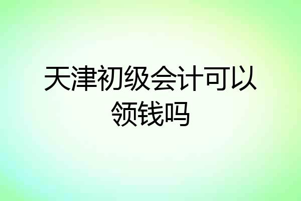 天津初级会计可以领钱吗