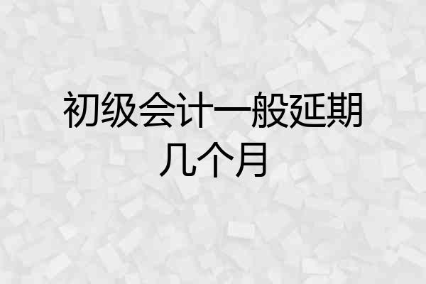 初级会计一般延期几个月