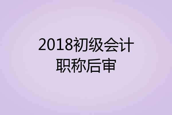 2018初级会计职称后审