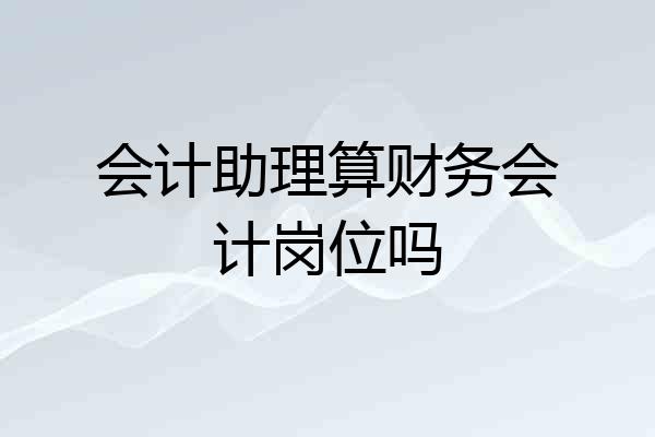 会计助理算财务会计岗位吗