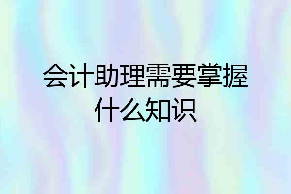 会计助理需要掌握什么知识