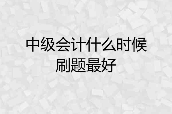 中级会计什么时候刷题最好
