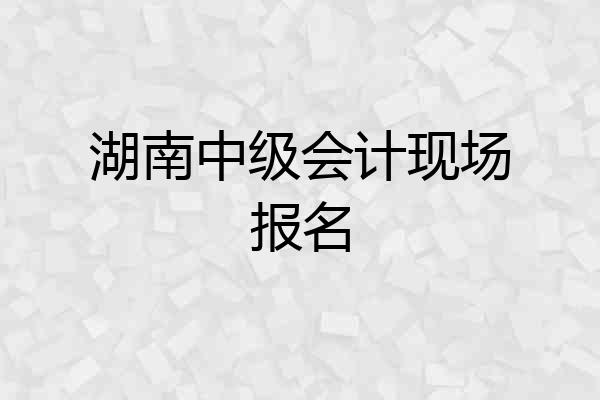 湖南中级会计现场报名