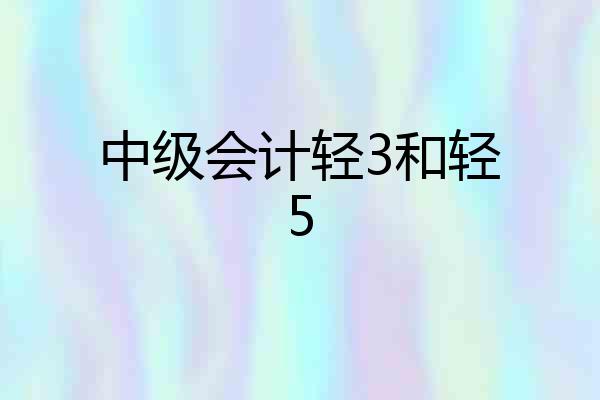 中级会计轻3和轻5