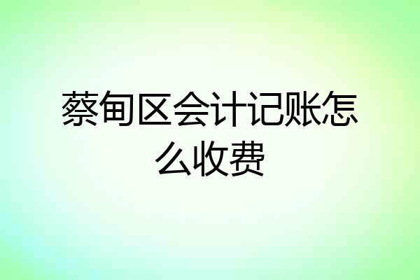 蔡甸区会计记账怎么收费