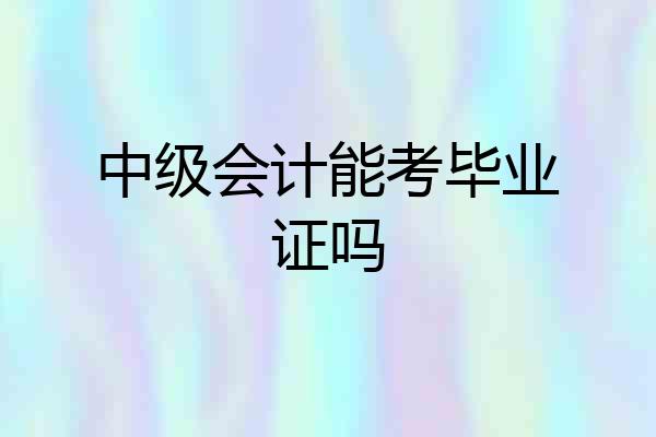 中级会计能考毕业证吗