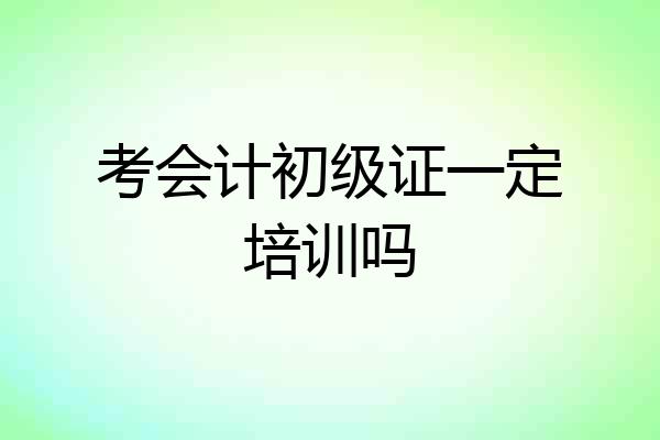 考会计初级证一定培训吗