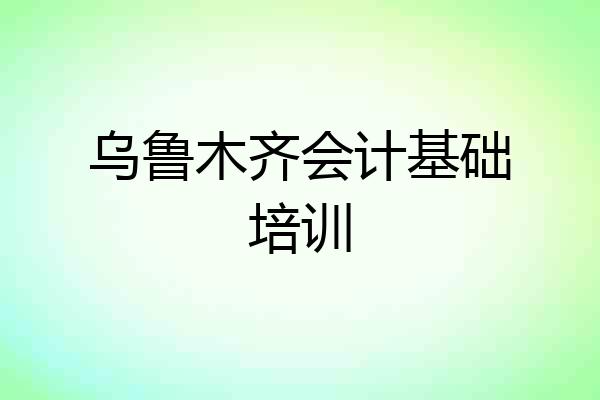 乌鲁木齐会计基础培训
