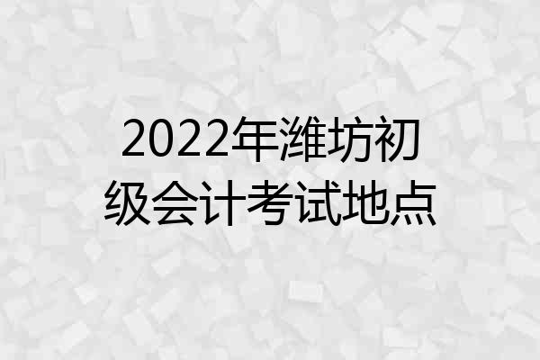 2022年潍坊初级会计考试地点