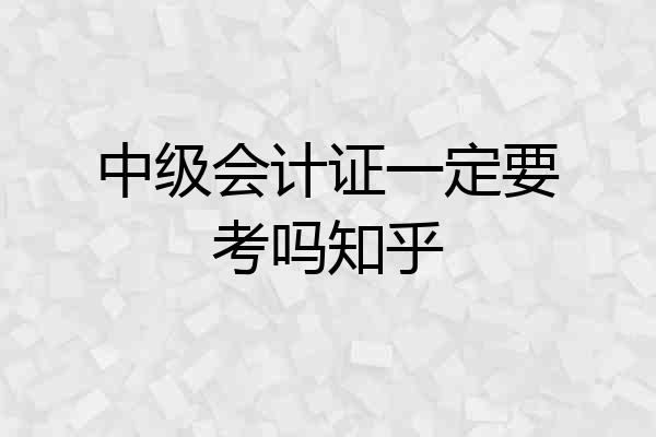 中级会计证一定要考吗知乎