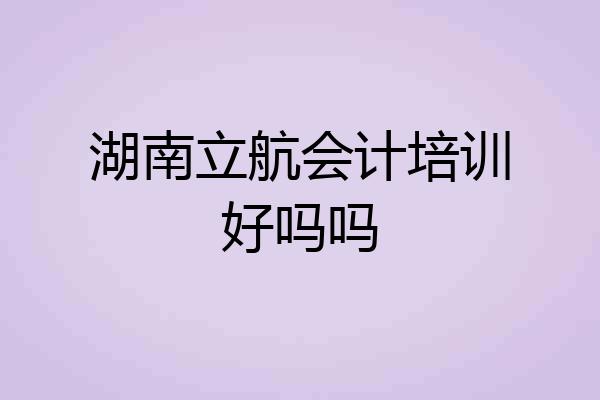 湖南立航会计培训好吗吗