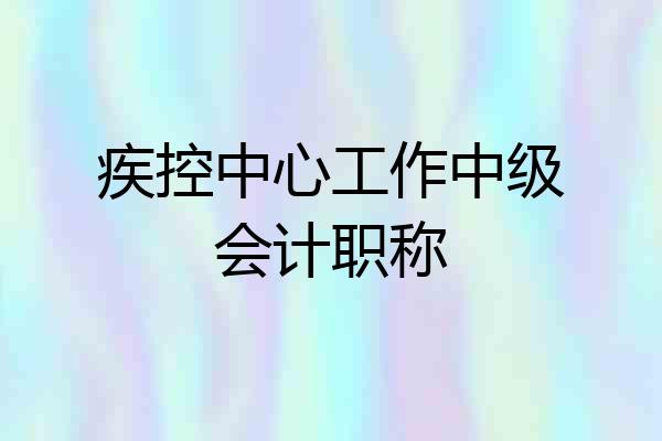 疾控中心工作中级会计职称