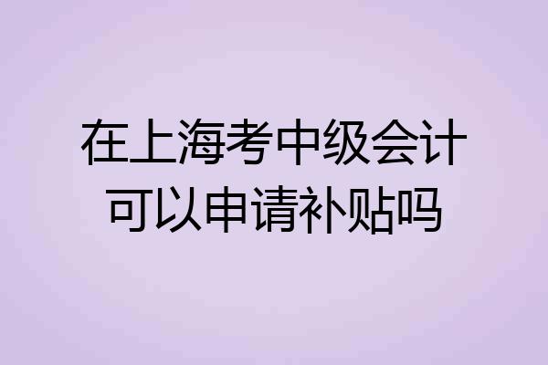 在上海考中级会计可以申请补贴吗