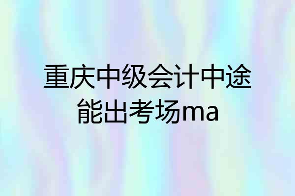 重庆中级会计中途能出考场ma