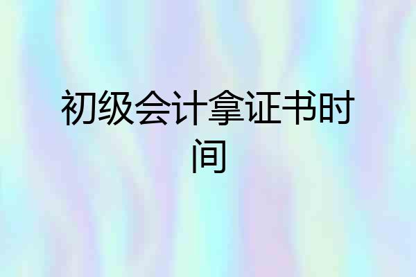 初级会计拿证书时间