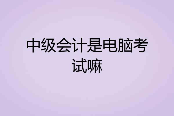 中级会计是电脑考试嘛