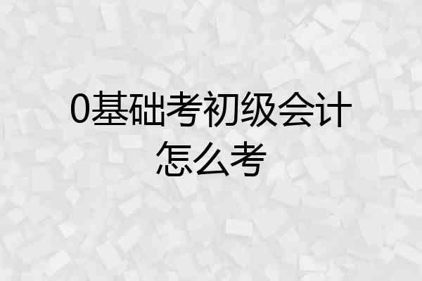 0基础考初级会计怎么考
