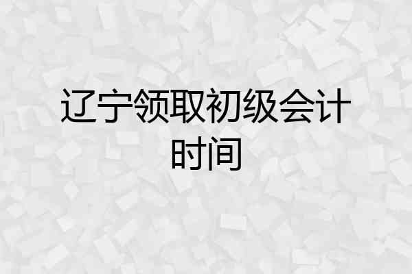 辽宁领取初级会计时间