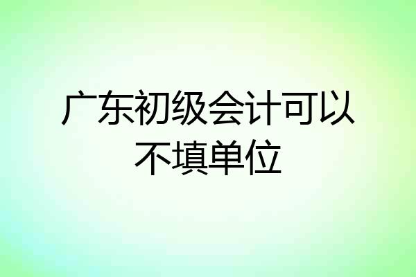 广东初级会计可以不填单位