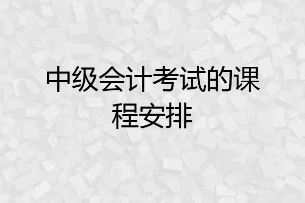 中级会计考试的课程安排