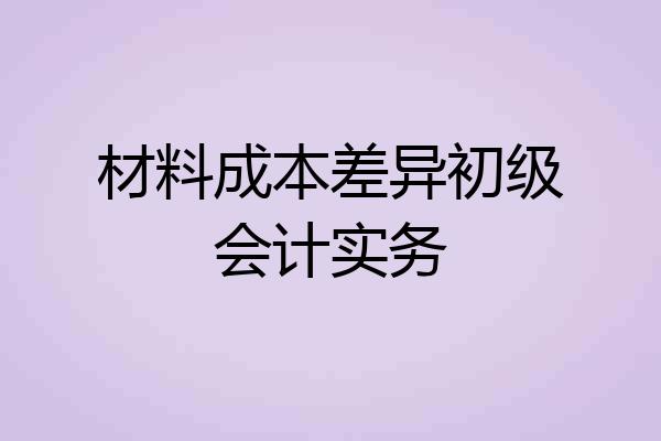 材料成本差异初级会计实务