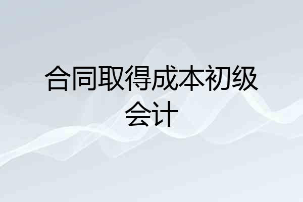 合同取得成本初级会计