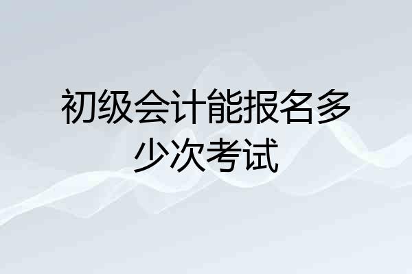 初级会计能报名多少次考试