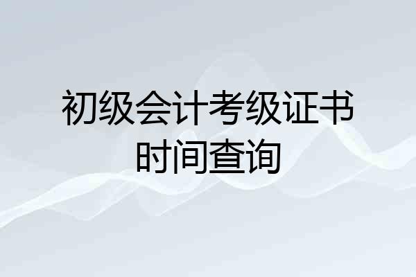 初级会计考级证书时间查询