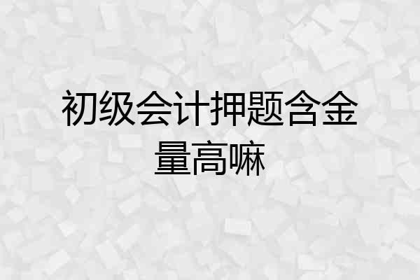 初级会计押题含金量高嘛